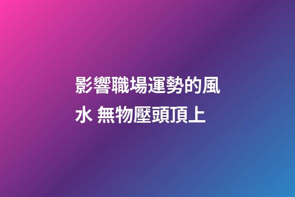 影響職場運勢的風水 無物壓頭頂上
